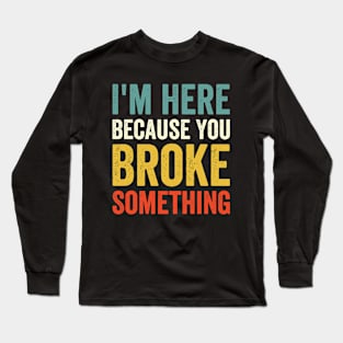 I'm Here Because You Broke Something Long Sleeve T-Shirt